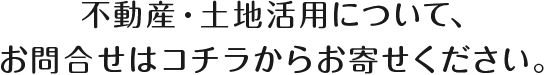 不動産・土地活用について、お問合せはコチラからお寄せください。